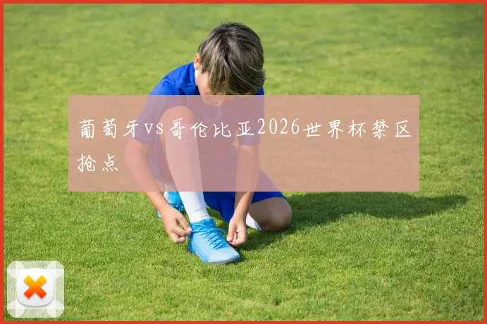 葡萄牙vs哥伦比亚2026世界杯禁区抢点