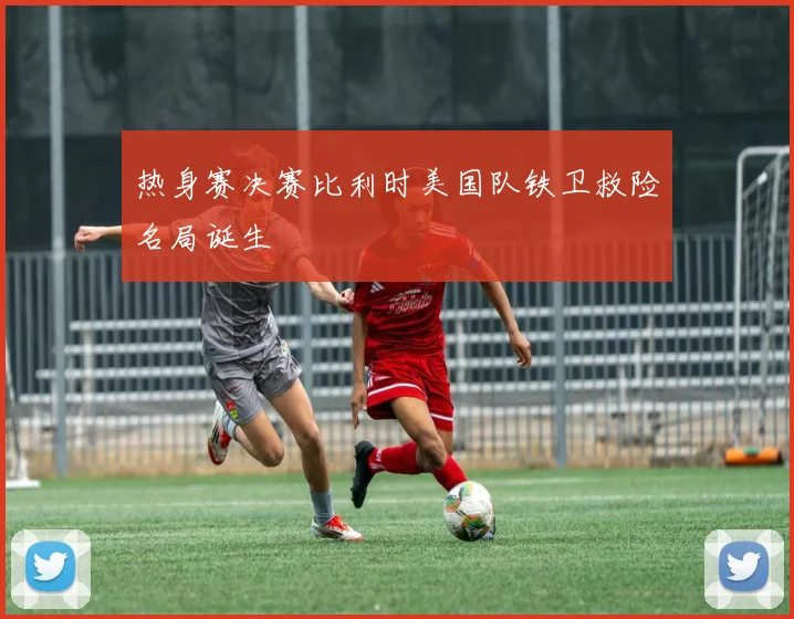 热身赛决赛比利时美国队铁卫救险名局诞生