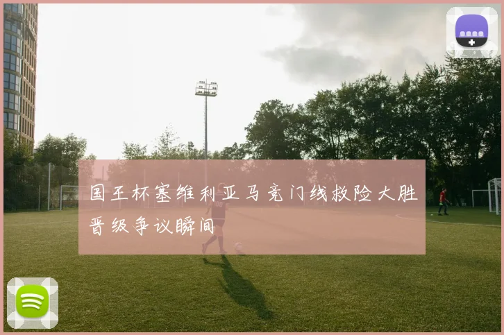 国王杯塞维利亚马竞门线救险大胜晋级争议瞬间