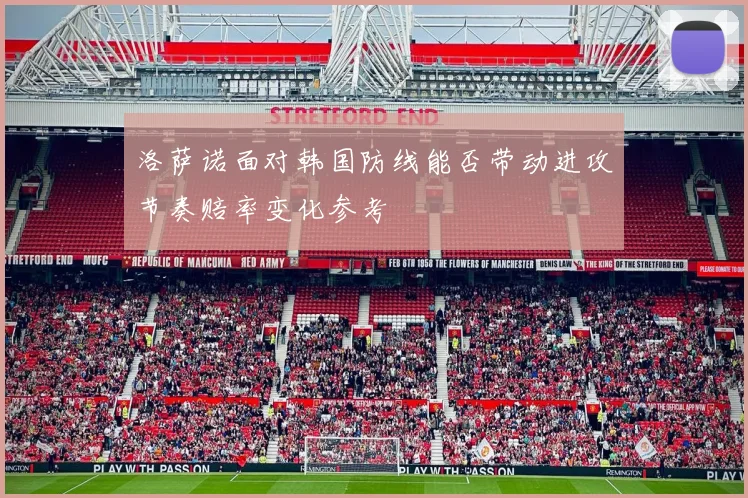 洛萨诺面对韩国防线能否带动进攻节奏赔率变化参考