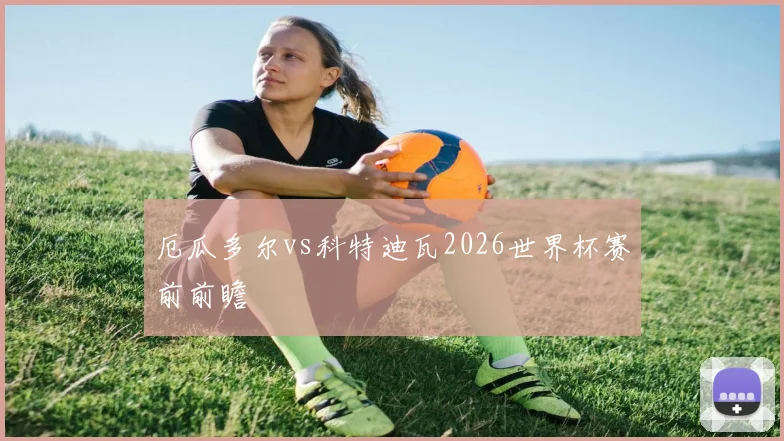 厄瓜多尔vs科特迪瓦2026世界杯赛前前瞻