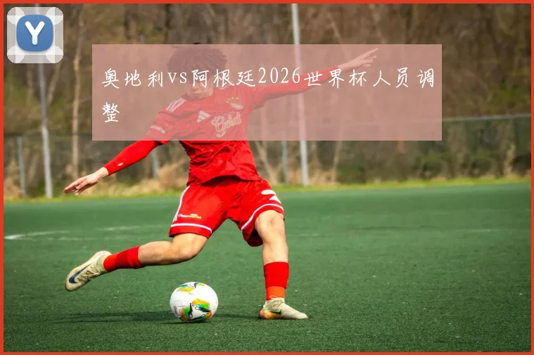 奥地利vs阿根廷2026世界杯人员调整