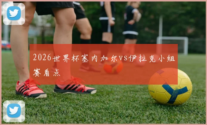 2026世界杯塞内加尔vs伊拉克小组赛看点