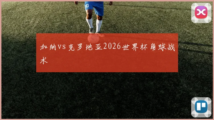 加纳vs克罗地亚2026世界杯角球战术