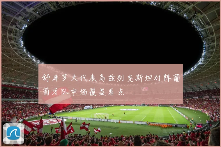 舒库罗夫代表乌兹别克斯坦对阵葡萄牙队中场覆盖看点