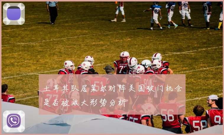 土耳其队居莱尔对阵美国破门机会是否被放大形势分析