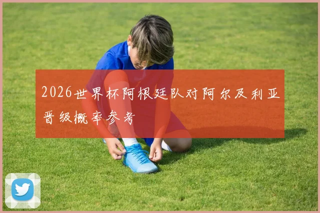 2026世界杯阿根廷队对阿尔及利亚晋级概率参考