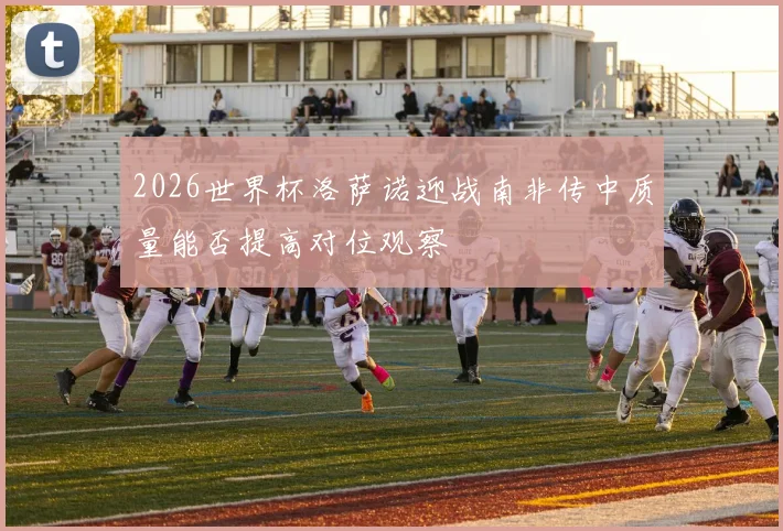 2026世界杯洛萨诺迎战南非传中质量能否提高对位观察