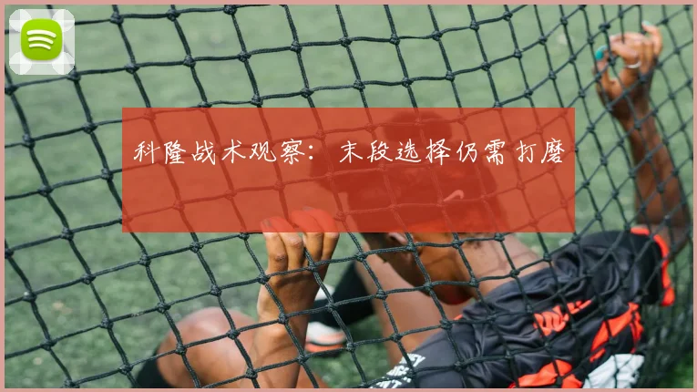 科隆战术观察:末段选择仍需打磨