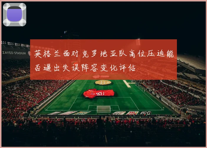 英格兰面对克罗地亚队高位压迫能否逼出失误阵容变化评估