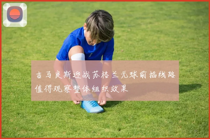 吉马良斯迎战苏格兰无球前插线路值得观察整体组织效果