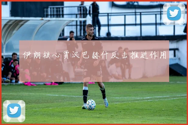 伊朗核心贾汉巴赫什反击推进作用