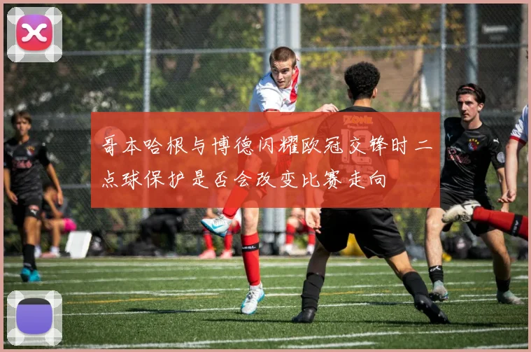 哥本哈根与博德闪耀欧冠交锋时二点球保护是否会改变比赛走向