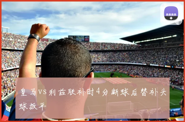 皇马vs利兹联补时4分断球后替补头球扳平
