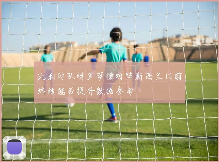 比利时队特罗萨德对阵新西兰门前终结能否提升数据参考