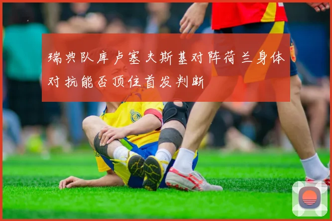 瑞典队库卢塞夫斯基对阵荷兰身体对抗能否顶住首发判断