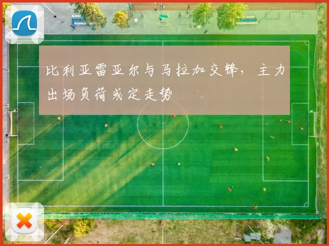 比利亚雷亚尔与马拉加交锋，主力出场负荷或定走势