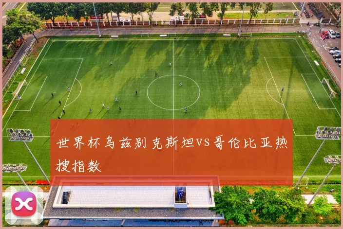 世界杯乌兹别克斯坦vs哥伦比亚热搜指数