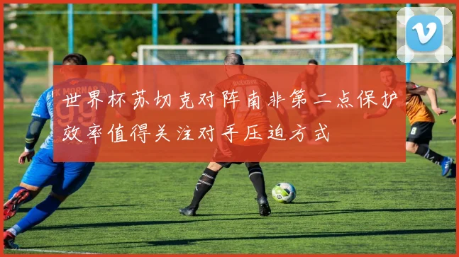 世界杯苏切克对阵南非第二点保护效率值得关注对手压迫方式