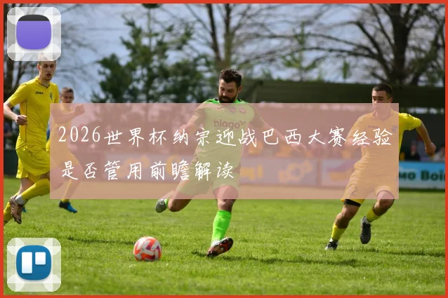 2026世界杯纳宗迎战巴西大赛经验是否管用前瞻解读