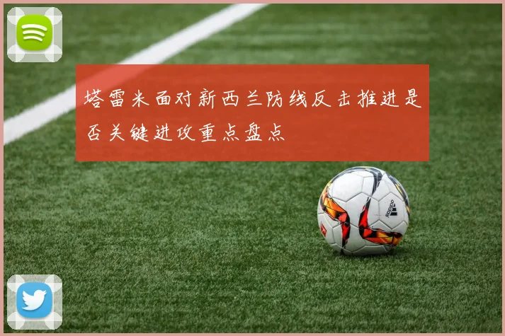 塔雷米面对新西兰防线反击推进是否关键进攻重点盘点