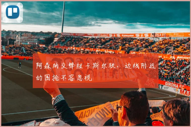 阿森纳交锋纽卡斯尔联，边线附近的围抢不容忽视