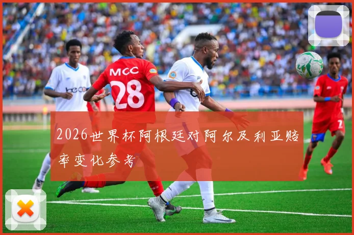 2026世界杯阿根廷对阿尔及利亚赔率变化参考