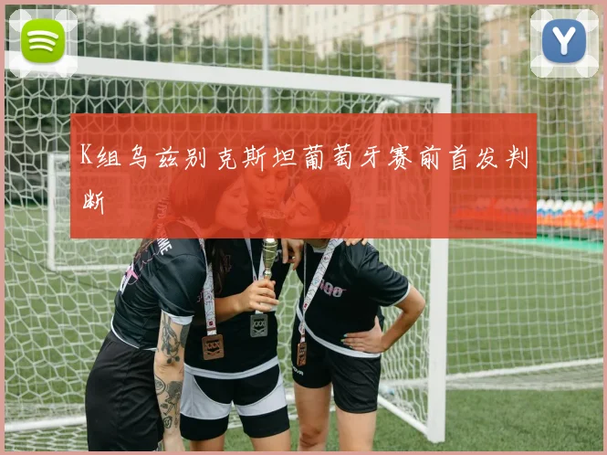 K组乌兹别克斯坦葡萄牙赛前首发判断