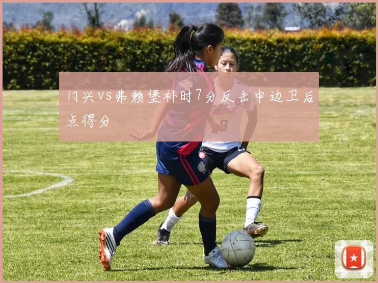 门兴vs弗赖堡补时7分反击中边卫后点得分