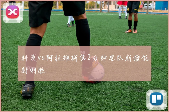 科莫vs阿拉维斯第2分钟客队新援低射制胜