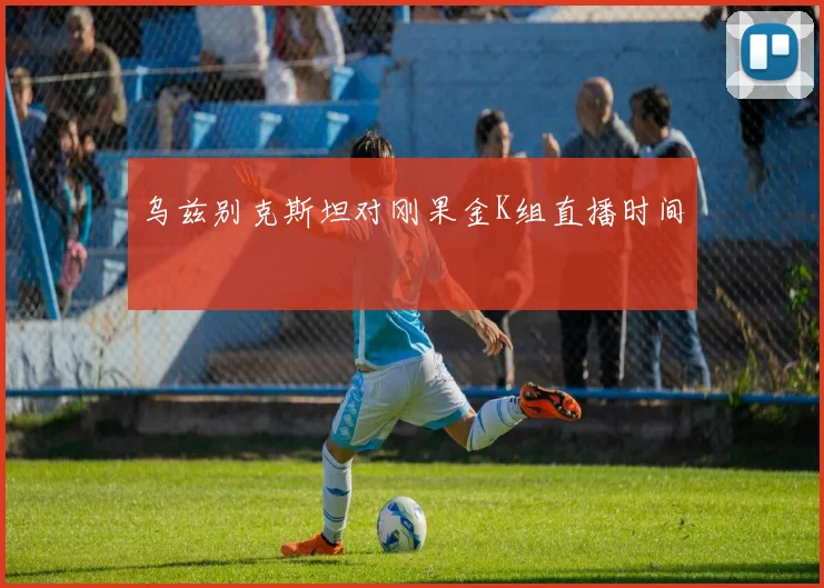 乌兹别克斯坦对刚果金K组直播时间
