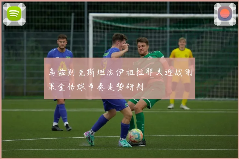 乌兹别克斯坦法伊祖拉耶夫迎战刚果金传球节奏走势研判