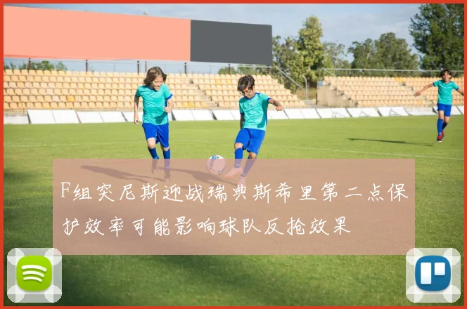 F组突尼斯迎战瑞典斯希里第二点保护效率可能影响球队反抢效果