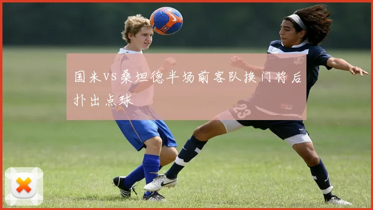 国米vs桑坦德半场前客队换门将后扑出点球