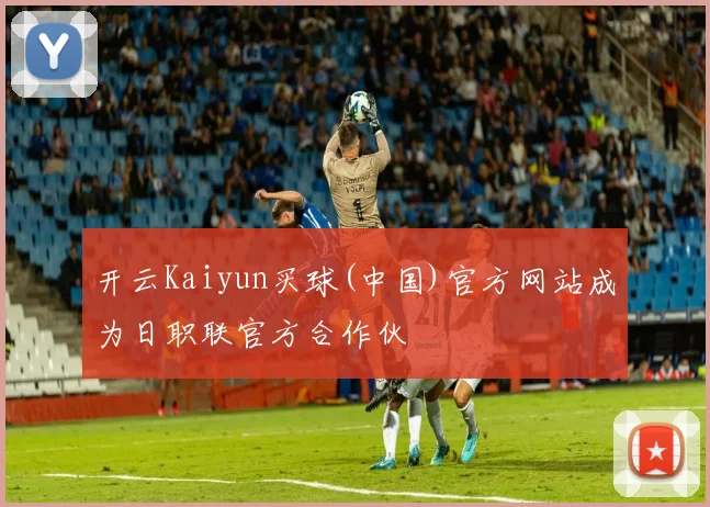 开云Kaiyun买球(中国)官方网站成为日职联官方合作伙
