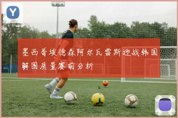 墨西哥埃德森阿尔瓦雷斯迎战韩国解围质量赛前分析