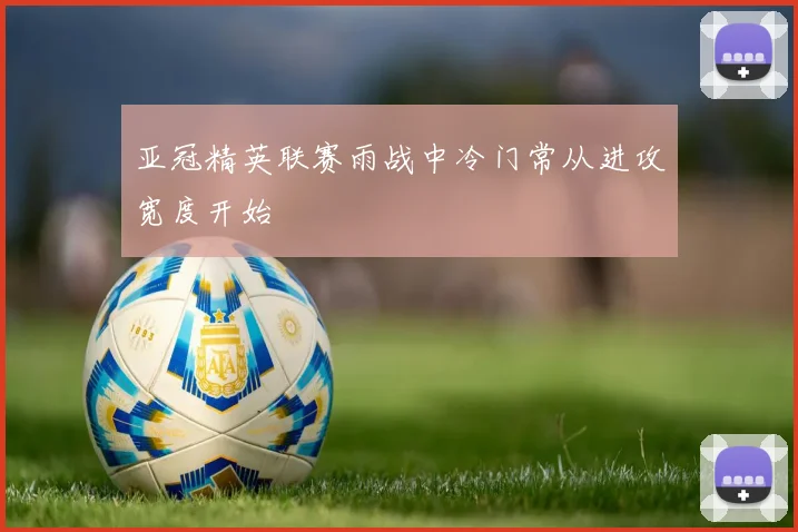亚冠精英联赛雨战中冷门常从进攻宽度开始