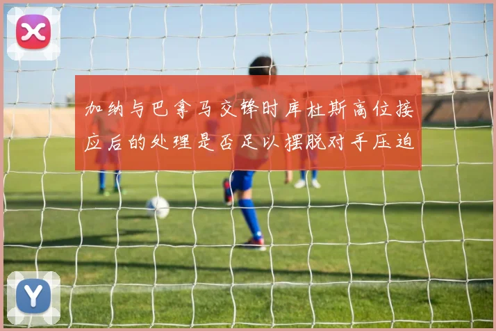 加纳与巴拿马交锋时库杜斯高位接应后的处理是否足以摆脱对手压迫