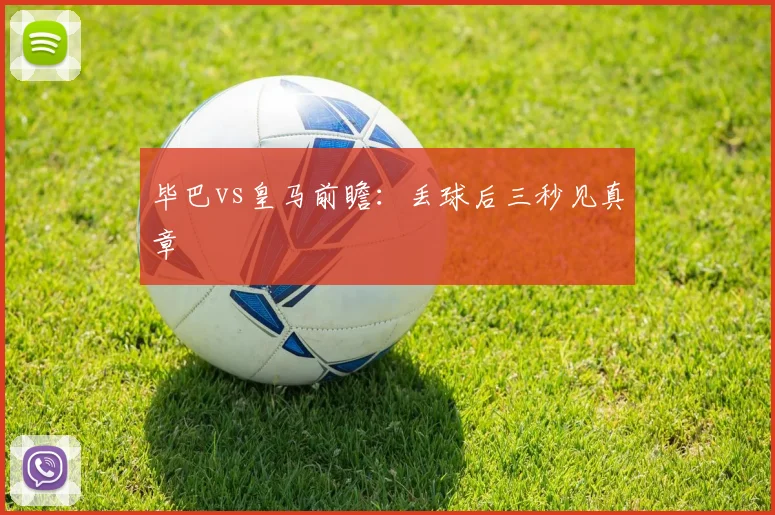 毕巴vs皇马前瞻：丢球后三秒见真章