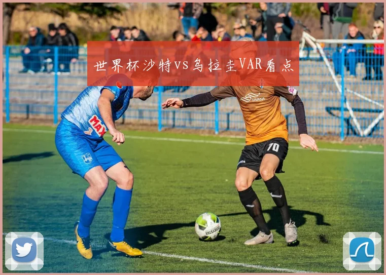 世界杯沙特vs乌拉圭VAR看点