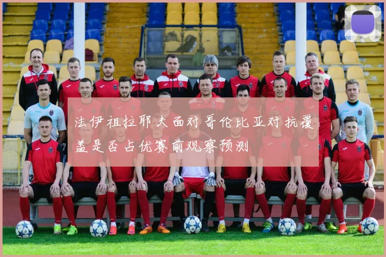 法伊祖拉耶夫面对哥伦比亚对抗覆盖是否占优赛前观察预测