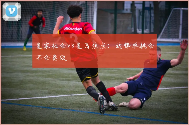 皇家社会vs皇马焦点：边锋单挑会不会奏效