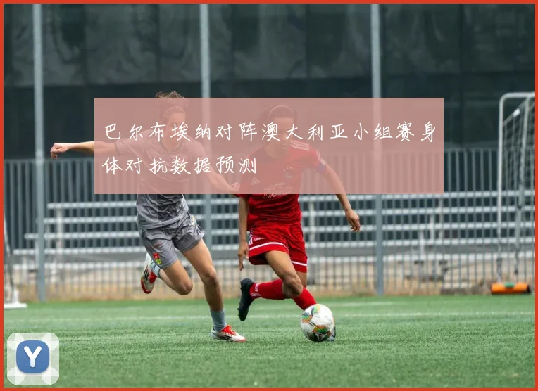 巴尔布埃纳对阵澳大利亚小组赛身体对抗数据预测