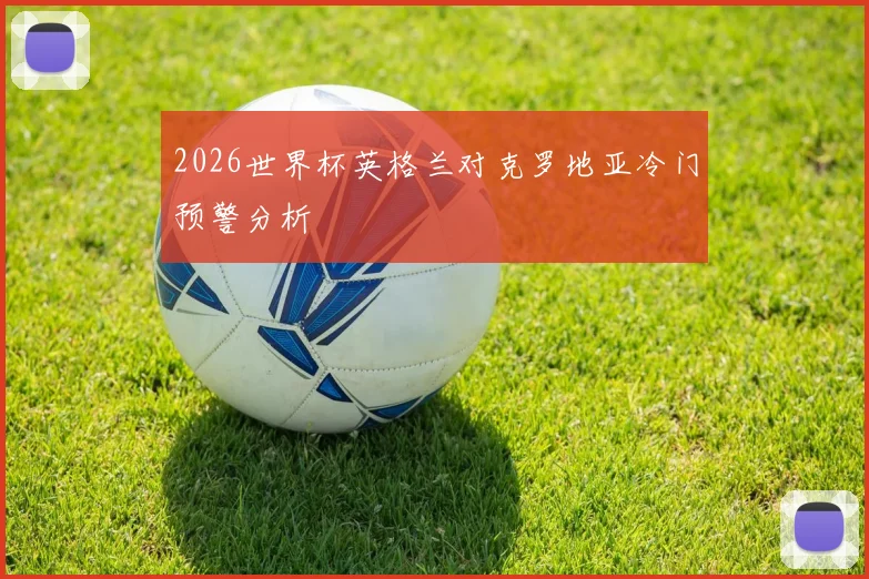 2026世界杯英格兰对克罗地亚冷门预警分析