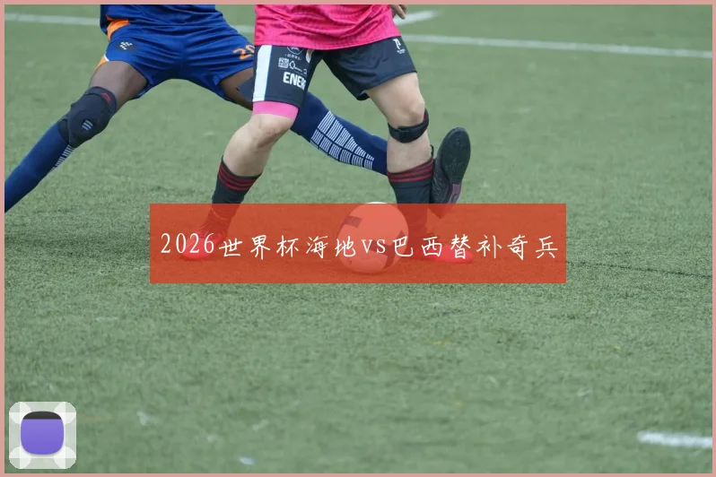 2026世界杯海地vs巴西替补奇兵