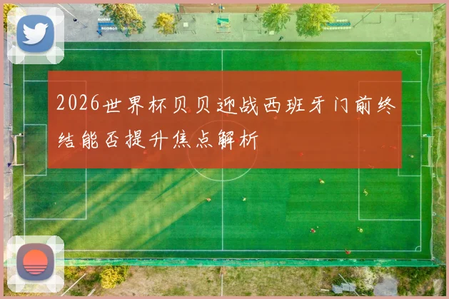 2026世界杯贝贝迎战西班牙门前终结能否提升焦点解析