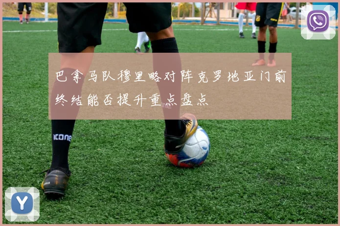 巴拿马队穆里略对阵克罗地亚门前终结能否提升重点盘点