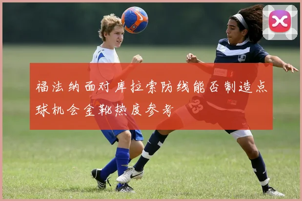 福法纳面对库拉索防线能否制造点球机会金靴热度参考