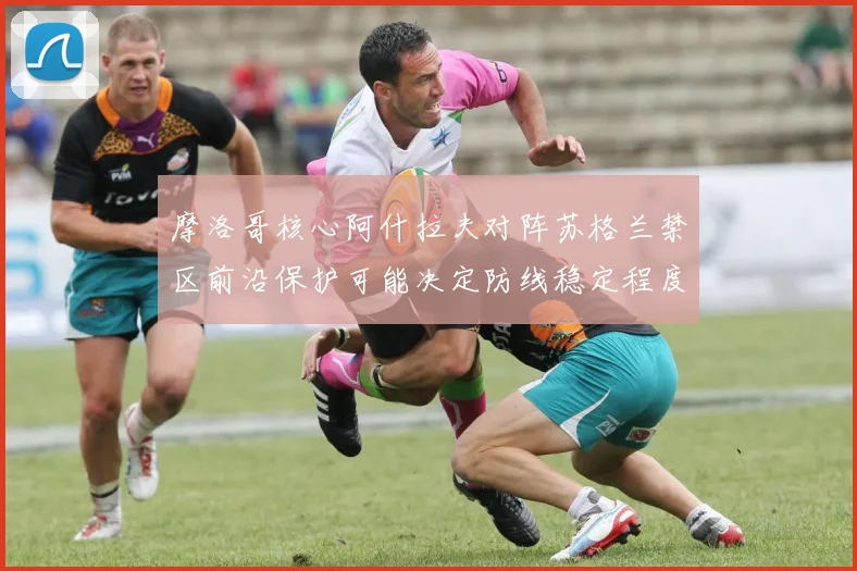 摩洛哥核心阿什拉夫对阵苏格兰禁区前沿保护可能决定防线稳定程度